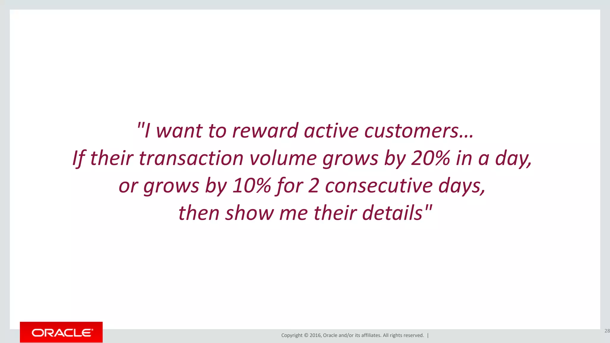 Copyright © 2016, Oracle and/or its affiliates. All rights reserved. |
"I want to reward active customers…
If their transaction volume grows by 20% in a day,
or grows by 10% for 2 consecutive days,
then show me their details"
28
 