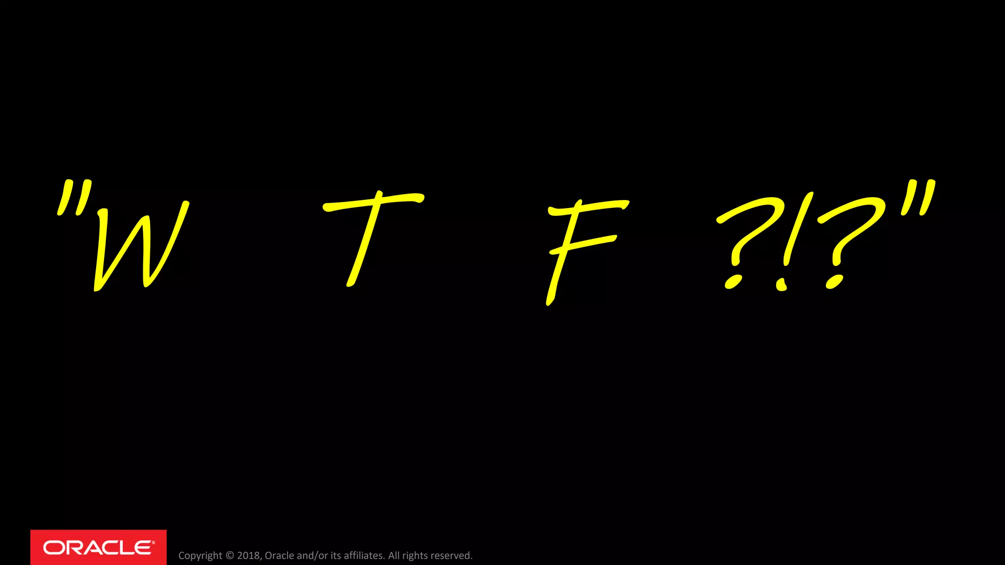 Copyright © 2018, Oracle and/or its affiliates. All rights reserved.
"W T F ?!?"
 