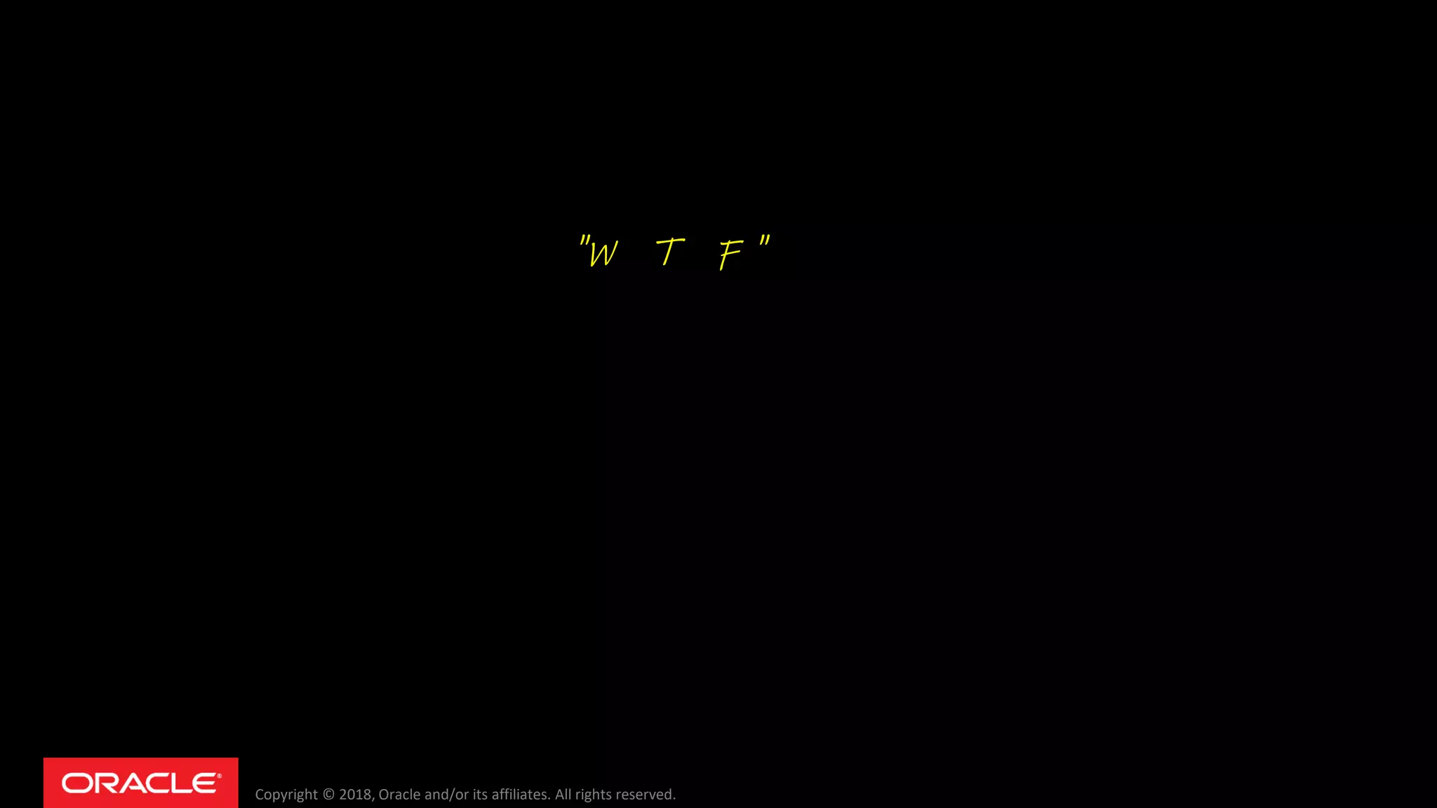 Copyright © 2018, Oracle and/or its affiliates. All rights reserved.
"W T F "
 