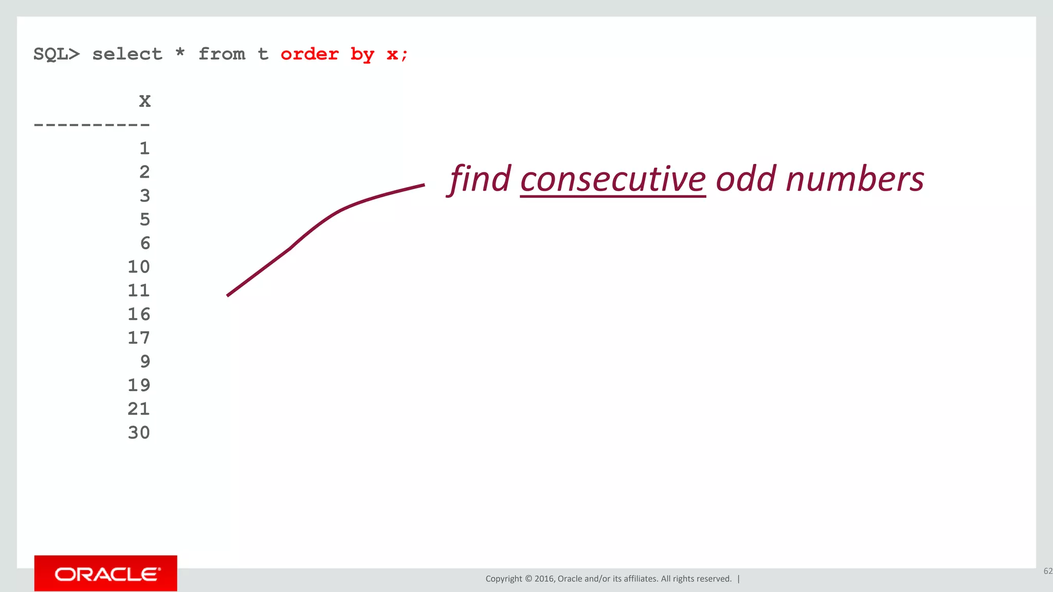 Copyright © 2016, Oracle and/or its affiliates. All rights reserved. |
SQL> select * from t;
X
----------
1
2
3
5
6
10
11
16
17
9
19
21
30
62
find consecutive odd numbers
order by x;
 