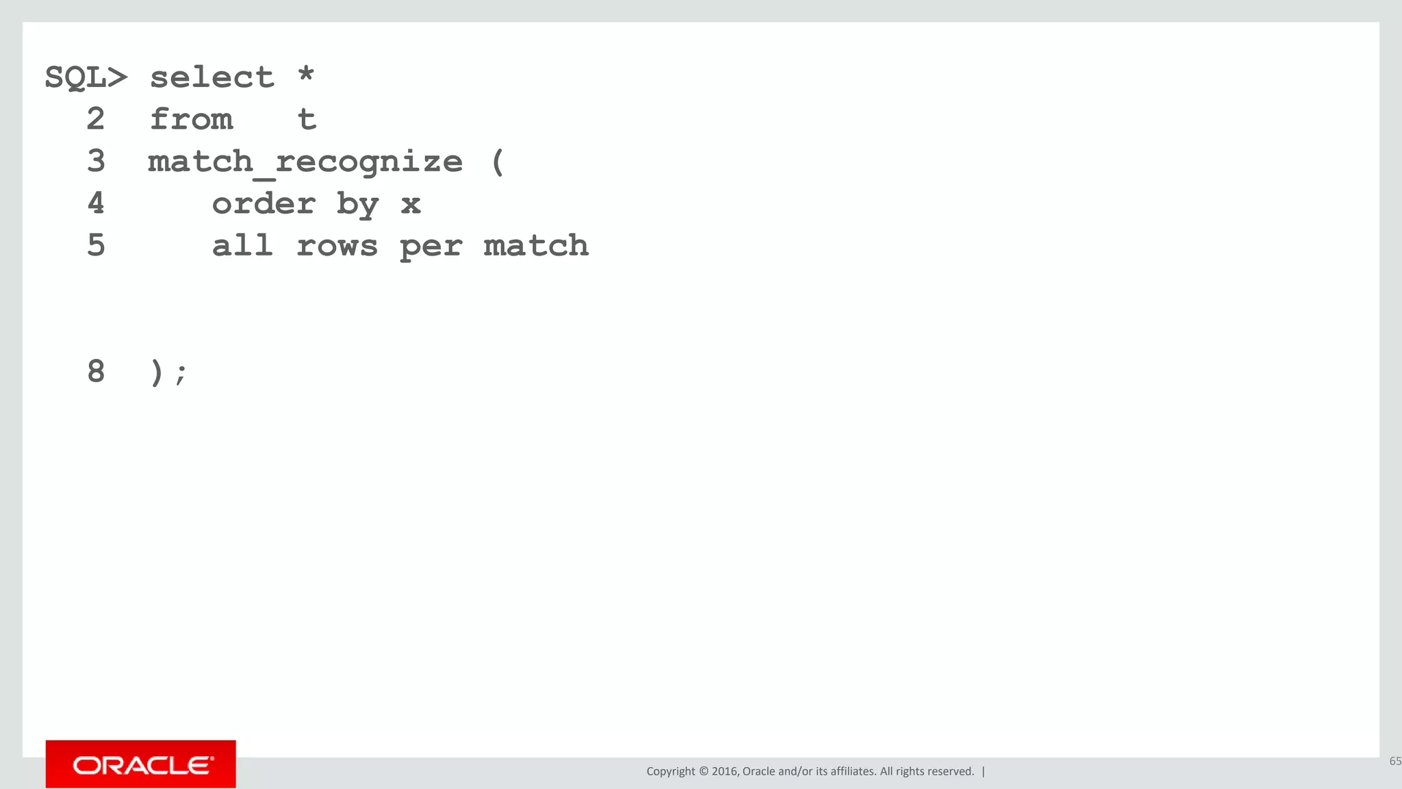 Copyright © 2016, Oracle and/or its affiliates. All rights reserved. |
SQL> select *
2 from t
3 match_recognize (
4 order by x
5 all rows per match
8 );
65
 
