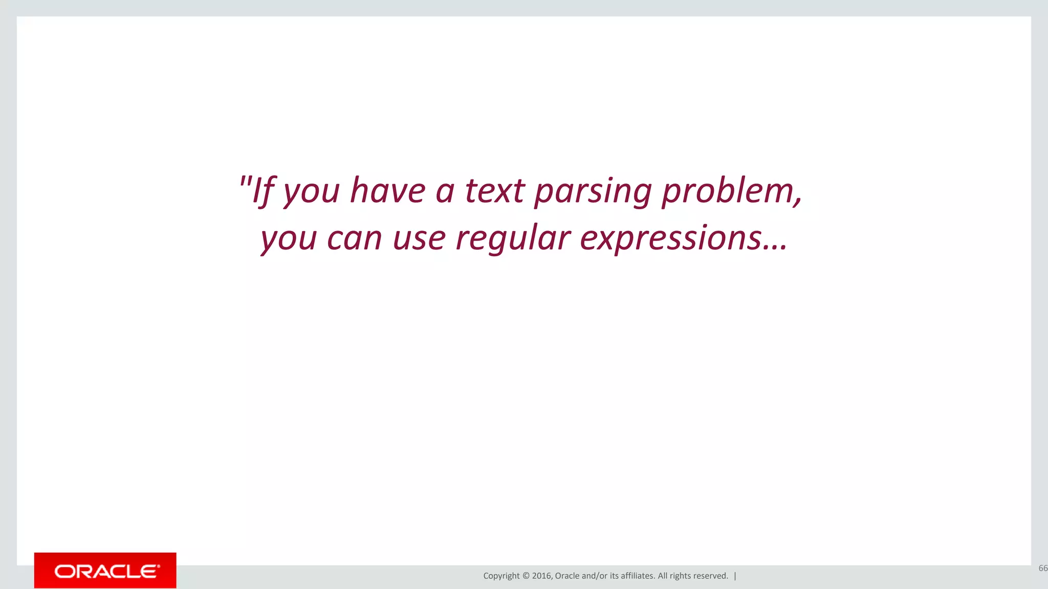 Copyright © 2016, Oracle and/or its affiliates. All rights reserved. |
"If you have a text parsing problem,
you can use regular expressions…
66
 