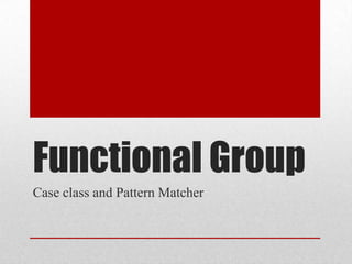 Functional Group
Case class and Pattern Matcher

 