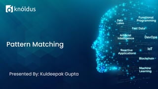 Presented By: Kuldeepak Gupta
Pattern Matching
 