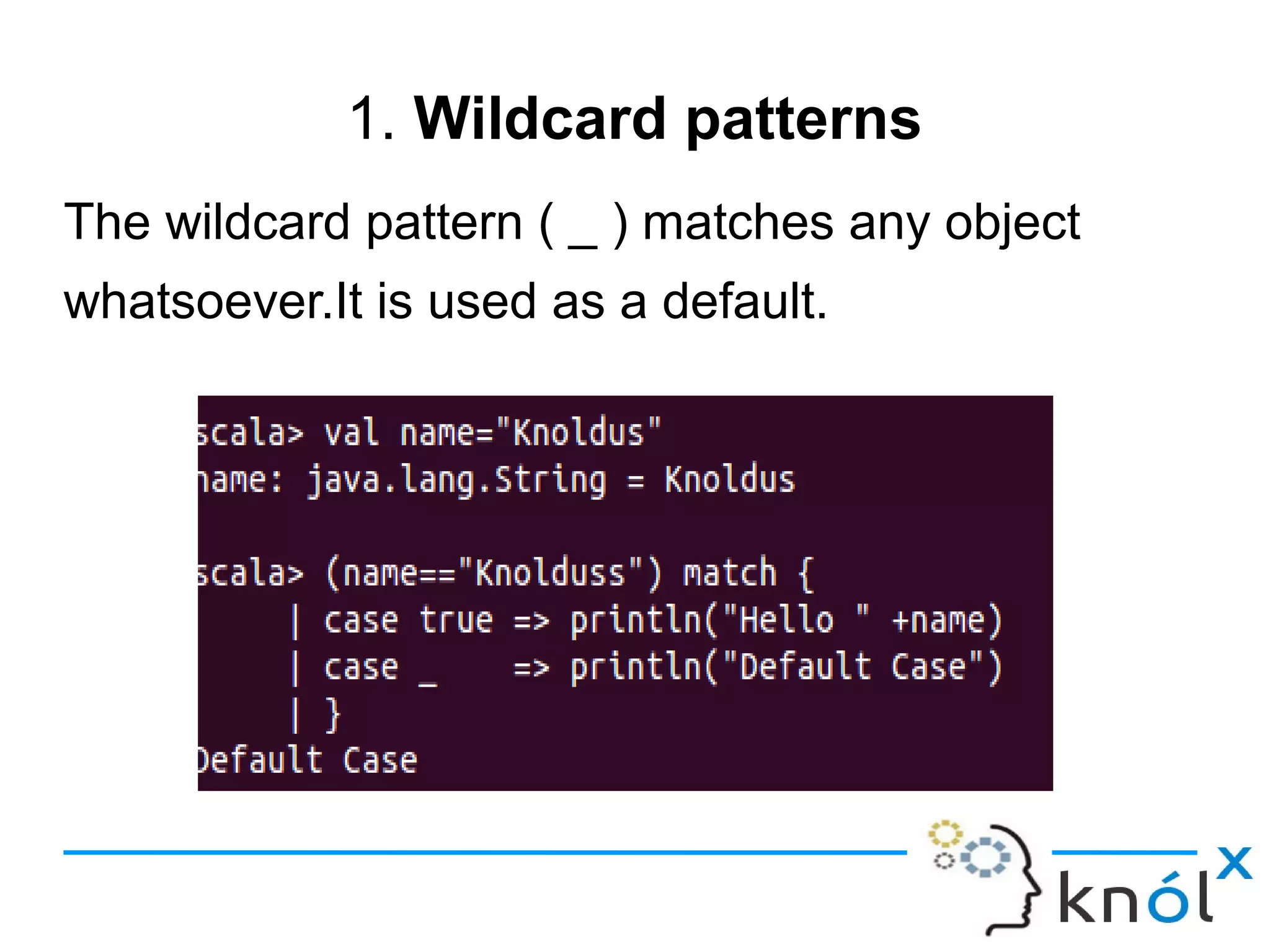 1. Wildcard patterns
The wildcard pattern ( _ ) matches any object
whatsoever.It is used as a default.
 