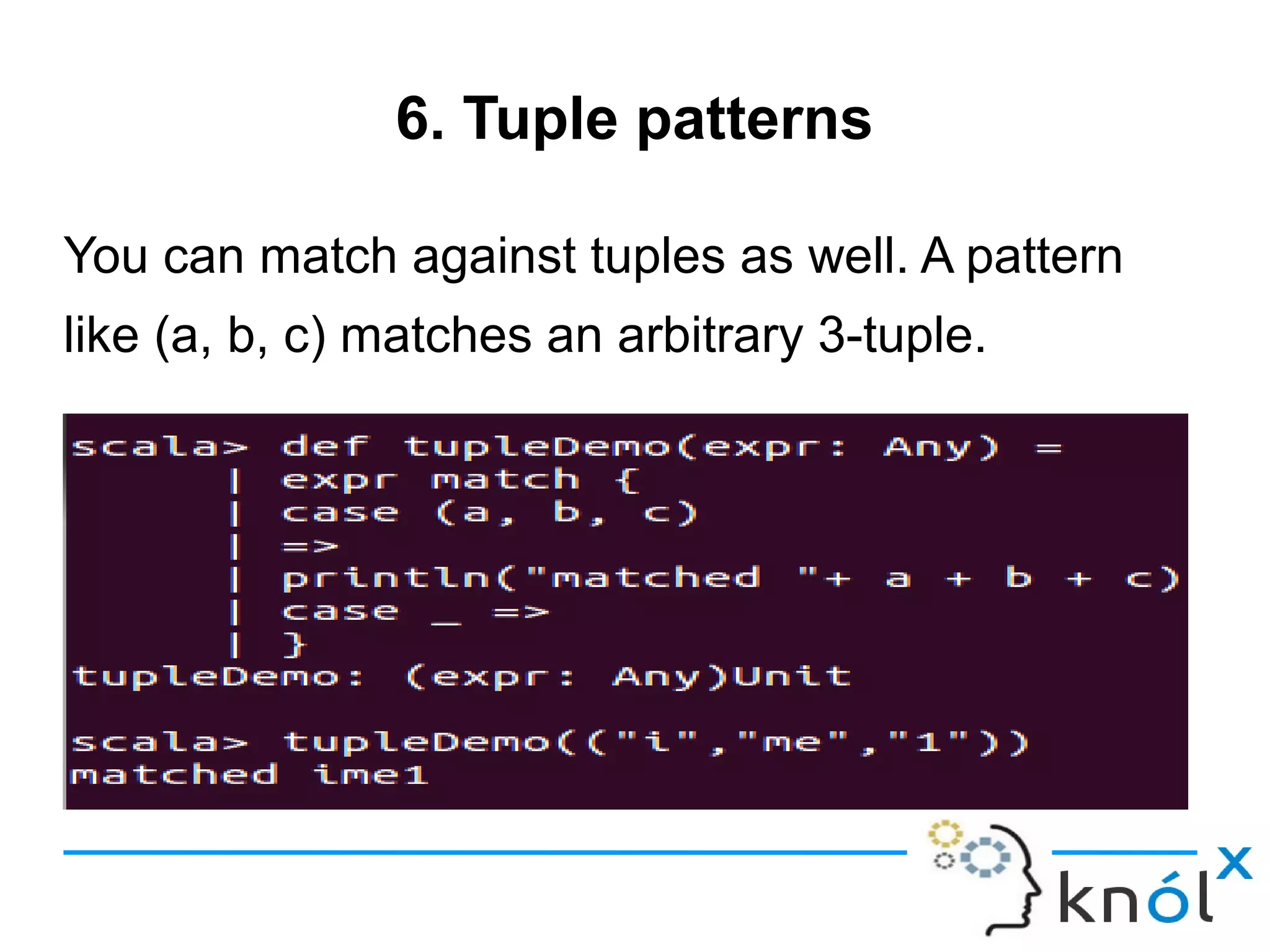 6. Tuple patterns

You can match against tuples as well. A pattern
like (a, b, c) matches an arbitrary 3-tuple.
 