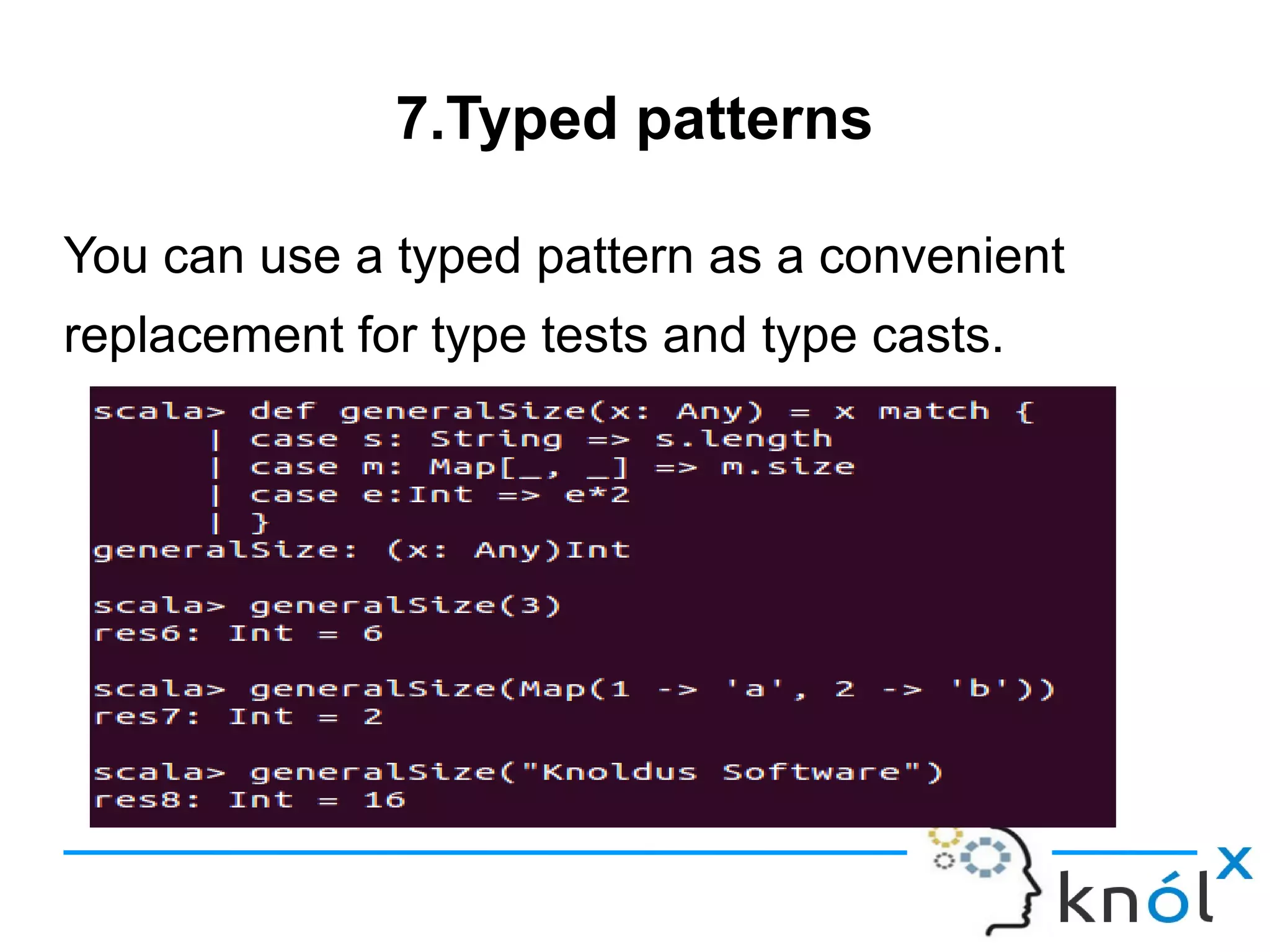 7.Typed patterns

You can use a typed pattern as a convenient
replacement for type tests and type casts.
 