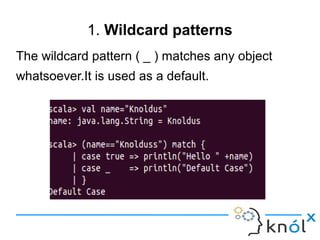 1. Wildcard patterns
The wildcard pattern ( _ ) matches any object
whatsoever.It is used as a default.
 