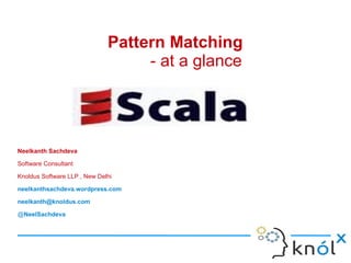Pattern Matching
                                   - at a glance




Neelkanth Sachdeva

Software Consultant

Knoldus Software LLP , New Delhi

neelkanthsachdeva.wordpress.com

neelkanth@knoldus.com

@NeelSachdeva
 