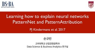 Learning how to explain neural networks
PatternNet and PatternAttribution
PJ Kindermans et al. 2017
손규빈

고려대학교 산업경영공학과

Data Science & Business Analytics 연구실
 