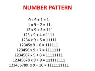 0 x 9 + 1 = 1
1 x 9 + 2 = 11
12 x 9 + 3 = 111
123 x 9 + 4 = 1111
1234 x 9 + 5 = 11111
12345x 9 + 6 = 111111
123456 x 9 + 7 = 1111111
1234567 x 9 + 8 = 11111111
12345678 x 9 + 9 = 111111111
123456789 x 9 + 10 = 1111111111
NUMBER PATTERN
 