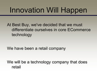 Innovation Will Happen
At Best Buy, we've decided that we must
   differentiate ourselves in core ECommerce
   technology


We have been a retail company


We will be a technology company that does
 retail
 