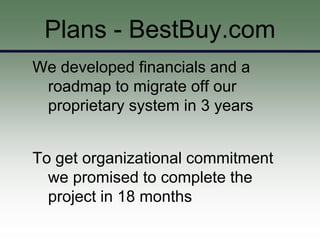 Plans - BestBuy.com
We developed financials and a
 roadmap to migrate off our
 proprietary system in 3 years


To get organizational commitment
  we promised to complete the
  project in 18 months
 