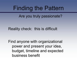 Finding the Pattern
      Are you truly passionate?


Reality check: this is difficult


Find anyone with organizational
  power and present your idea,
  budget, timeline and expected
  business benefit
 