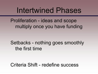 Intertwined Phases
Proliferation - ideas and scope
  multiply once you have funding


Setbacks - nothing goes smoothly
  the first time


Criteria Shift - redefine success
 