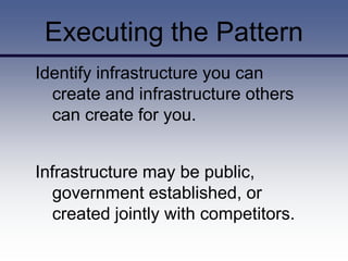 Executing the Pattern
Identify infrastructure you can
  create and infrastructure others
  can create for you.


Infrastructure may be public,
   government established, or
   created jointly with competitors.
 