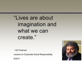 “Lives are about
  imagination and
  what we can
  create.”

~ Ed Freeman

Lecture on Corporate Social Responsibility

6/2011
 