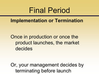 Final Period
Implementation or Termination


Once in production or once the
 product launches, the market
 decides


Or, your management decides by
  terminating before launch
 