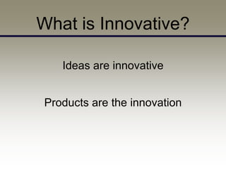 What is Innovative?

   Ideas are innovative


Products are the innovation
 