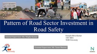 Pattern of Road Sector Investment in
Road Safety
External Supervisor: Mr. Tarun Sharma
Gurijala Shiva Kumar
1441 MEU
TERI University
Internal Supervisor: Ms. Megha Kumar
 