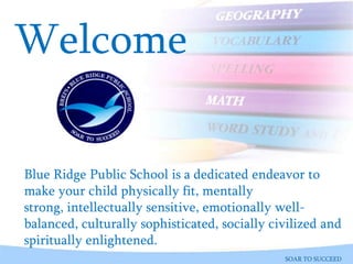 Blue Ridge Public School is a dedicated endeavor to
make your child physically fit, mentally
strong, intellectually sensitive, emotionally well-
balanced, culturally sophisticated, socially civilized and
spiritually enlightened.
Welcome
SOAR TO SUCCEED
 