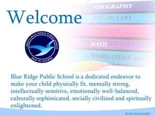Blue Ridge Public School is a dedicated endeavor to
make your child physically fit, mentally strong,
intellectually sensitive, emotionally well-balanced,
culturally sophisticated, socially civilized and spiritually
enlightened.
Welcome
SOAR TO SUCCEED
 