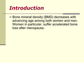 Introduction <ul><li>Bone mineral density (BMD) decreases with advancing age among both women and men. Women in particular...