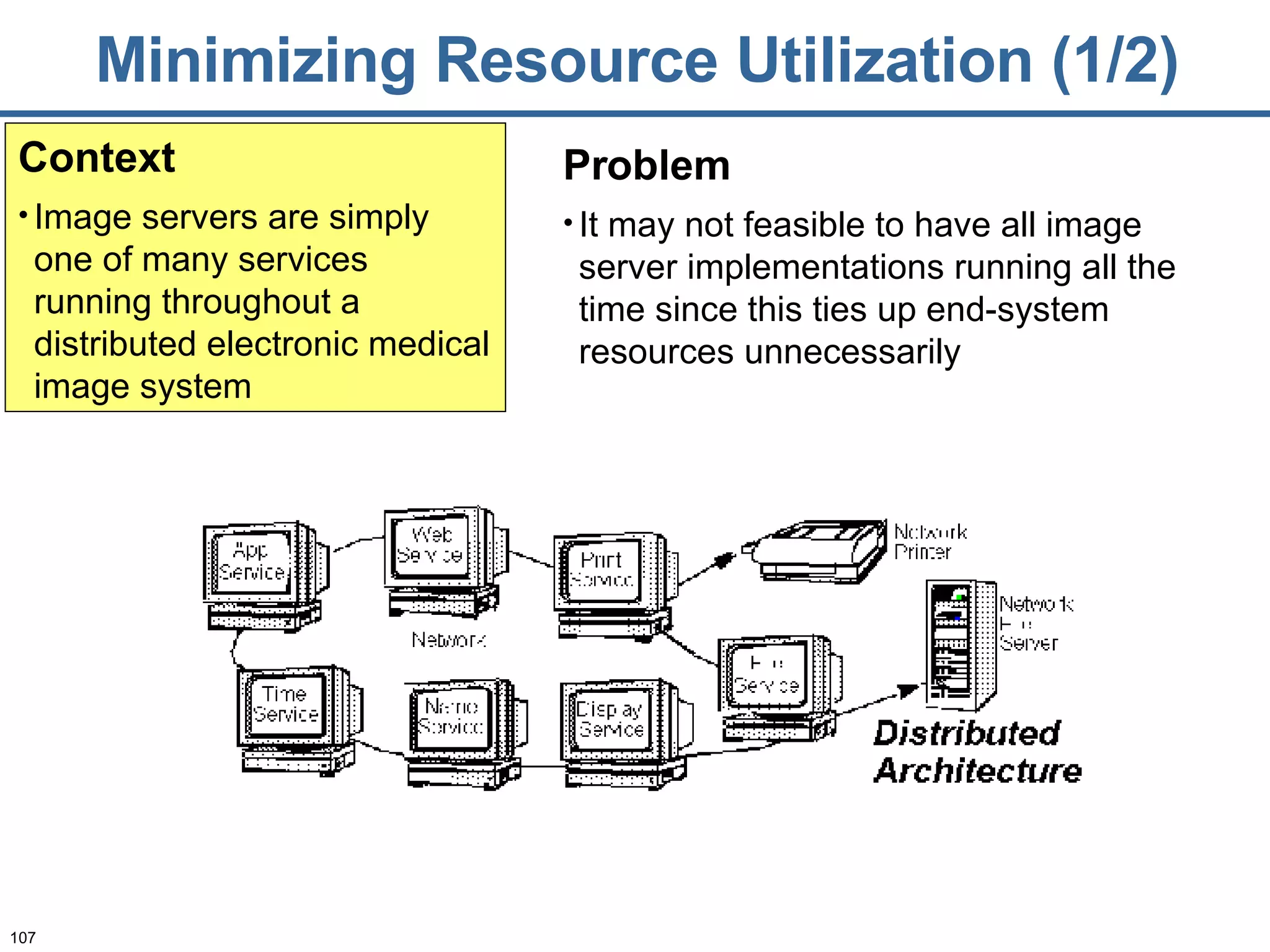 Minimizing Resource Utilization (1/2) Problem It may not feasible to have all image server implementations running all the time since this ties up end-system resources unnecessarily Context Image servers are simply one of many services running throughout a distributed electronic medical image system 