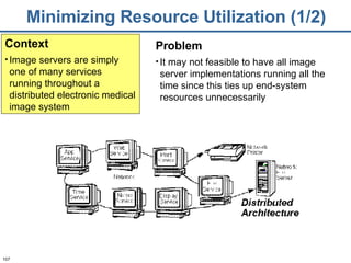 Minimizing Resource Utilization (1/2) Problem It may not feasible to have all image server implementations running all the time since this ties up end-system resources unnecessarily Context Image servers are simply one of many services running throughout a distributed electronic medical image system 