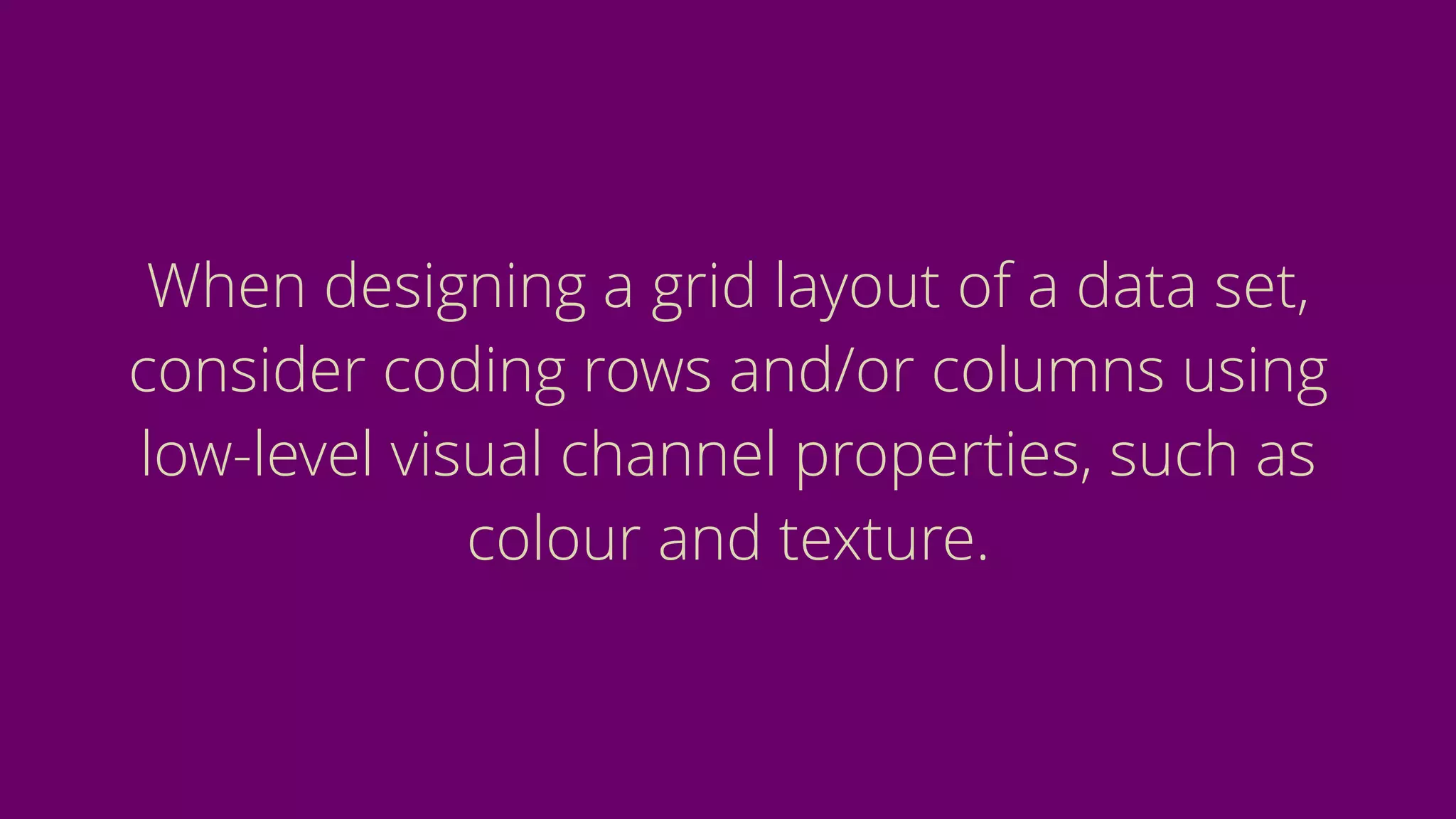 When designing a grid layout of a data set,
consider coding rows and/or columns using
low-level visual channel properties, such as
colour and texture.
 