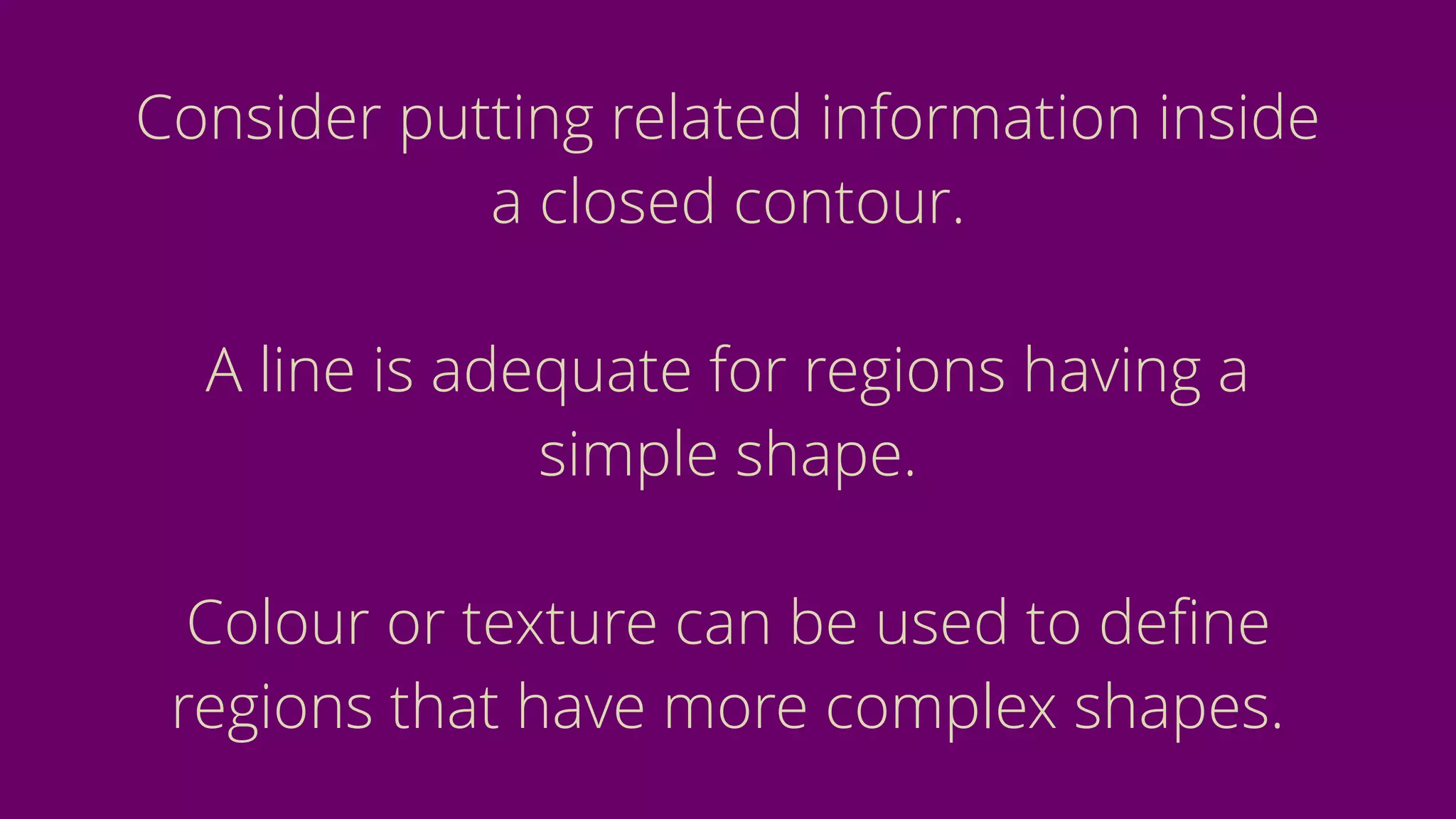 Consider putting related information inside
a closed contour.
A line is adequate for regions having a
simple shape.
Colour or texture can be used to deﬁne
regions that have more complex shapes.
 