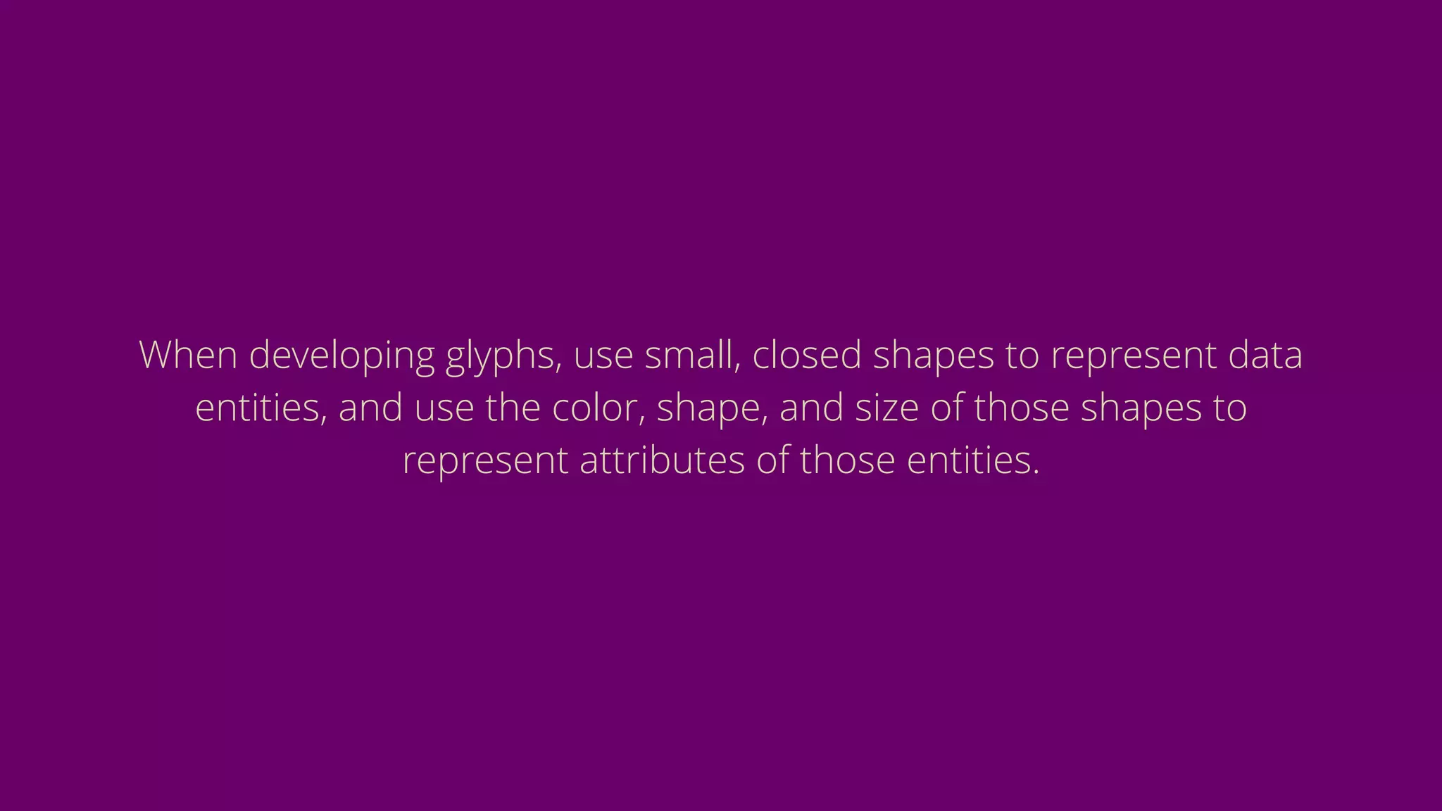 When developing glyphs, use small, closed shapes to represent data
entities, and use the color, shape, and size of those shapes to
represent attributes of those entities.
 