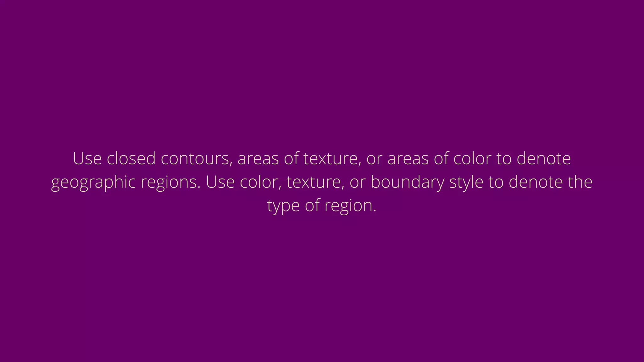 Use closed contours, areas of texture, or areas of color to denote
geographic regions. Use color, texture, or boundary style to denote the
type of region.
 