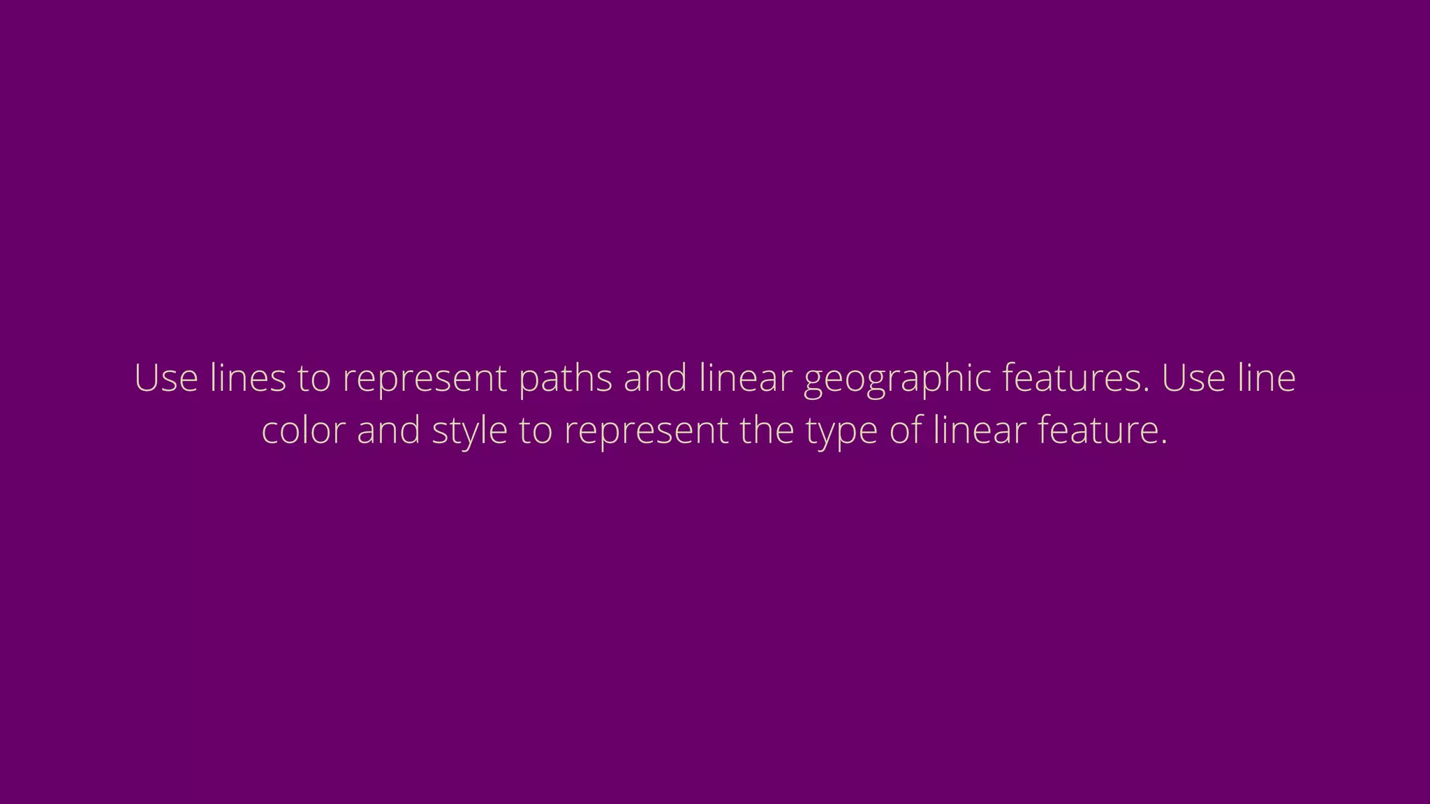 Use lines to represent paths and linear geographic features. Use line
color and style to represent the type of linear feature.
 