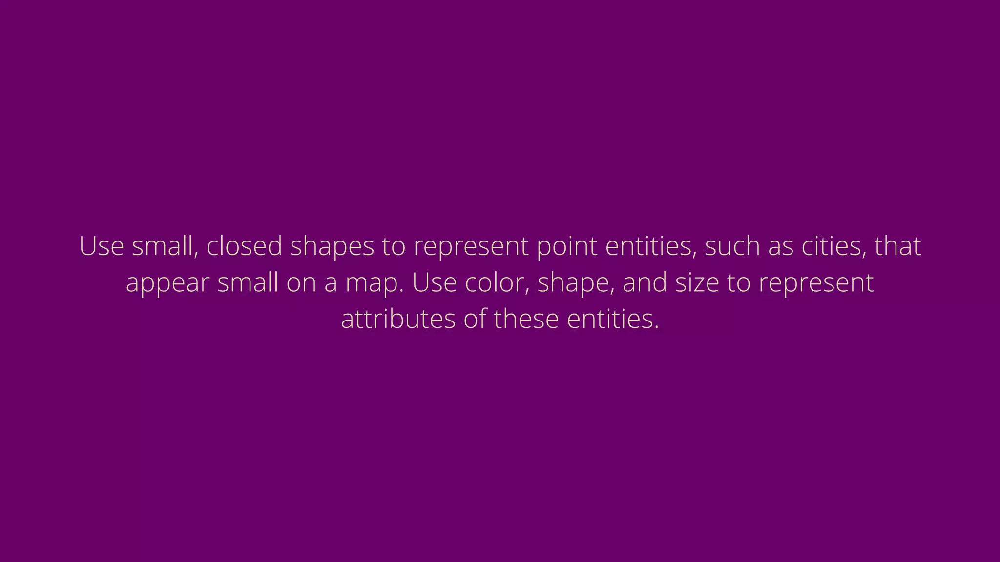 Use small, closed shapes to represent point entities, such as cities, that
appear small on a map. Use color, shape, and size to represent
attributes of these entities.
 