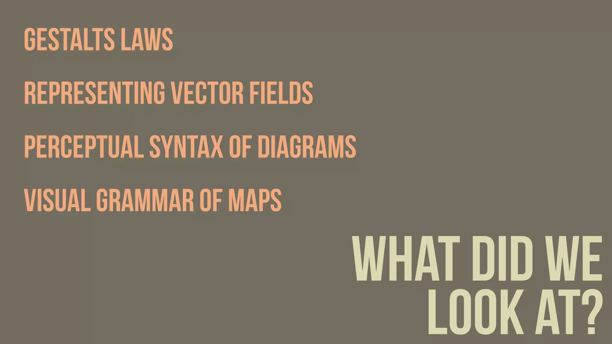 what did we
look at?
Gestalts Laws
Representing vector fields
perceptual syntax of diagrams
visual grammar of maps
 