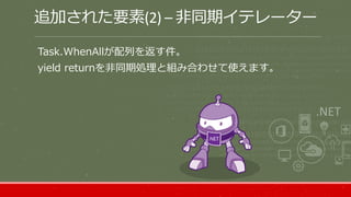 追加された要素(2) – 非同期イテレーター
Task.WhenAllが配列を返す件。
yield returnを非同期処理と組み合わせて使えます。
 