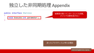 独立した非同期処理 Appendix
抽象度の高いインターフェイス定義。
メソッドは値を返さない
誤ったプラクティスと考える理由
InterestingService.csproj
 