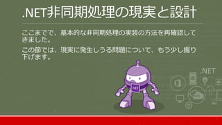 .NET非同期処理の現実と設計
ここまでで、基本的な非同期処理の実装の方法を再確認して
きました。
この節では、現実に発生しうる問題について、もう少し掘り
下げます。
 