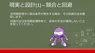 現実と設計(1) – 競合と回避
非同期処理中に競合条件が発生する場合、その回避方法を確
認します。
回避方法は非同期処理特有で、従来の手法が通用しないこと
を知ってください。
 
