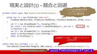 現実と設計(1) – 競合と回避
100回実行（つまり、100回インクリメント
されるはず）
RaceConditionWithAsync.csproj
ファイル内の数値文字列を
インクリメントして
ファイルに書き戻す
 