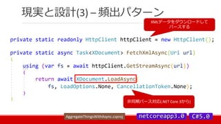 現実と設計(3) – 頻出パターン
XMLデータをダウンロードして
パースする
非同期パース対応(.NET Core 3から)
AggregateThingsWithAsync.csproj
 