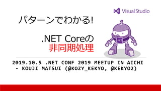 パターンでわかる!
.NET Coreの
非同期処理
2019.10.5 .NET CONF 2019 MEETUP IN AICHI
- KOUJI MATSUI (@KOZY_KEKYO, @KEKYO2)
 