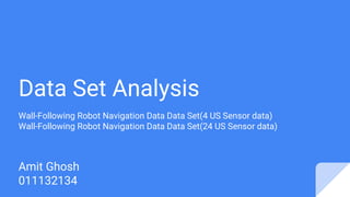 Data Set Analysis
Wall-Following Robot Navigation Data Data Set(4 US Sensor data)
Wall-Following Robot Navigation Data Data Set(24 US Sensor data)
Amit Ghosh
011132134
 