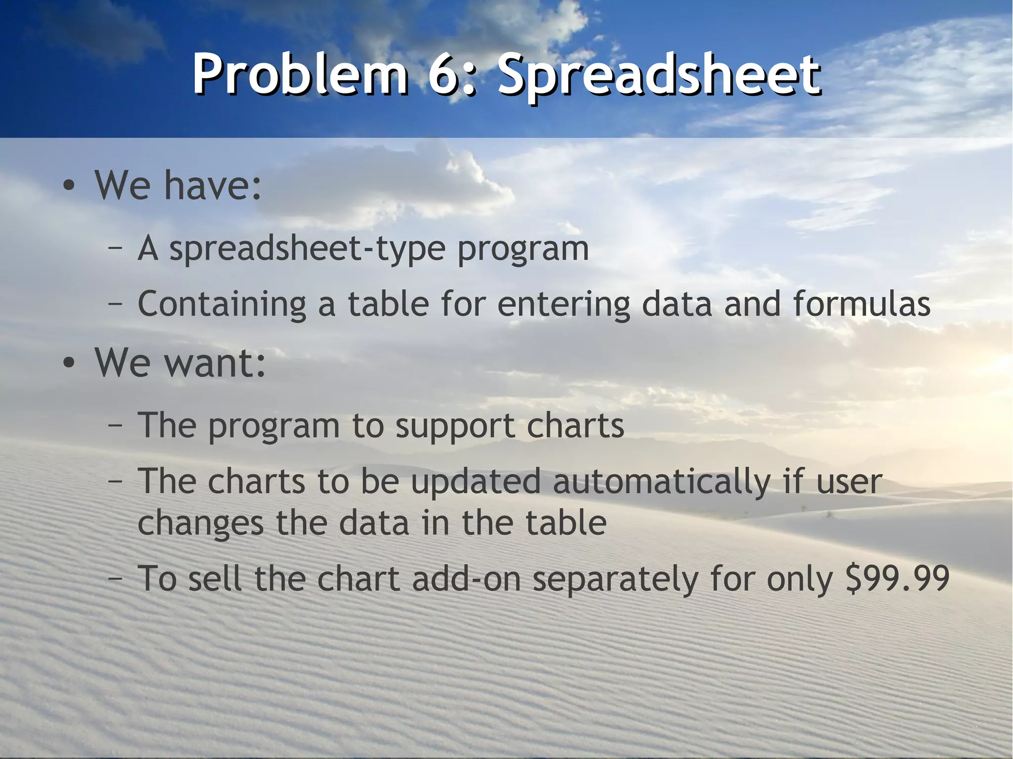 Problem 6: Spreadsheet
●
    We have:
    –   A spreadsheet-type program
    –   Containing a table for entering data and formulas
●   We want:
    –   The program to support charts
    –   The charts to be updated automatically if user
        changes the data in the table
    –   To sell the chart add-on separately for only $99.99
 