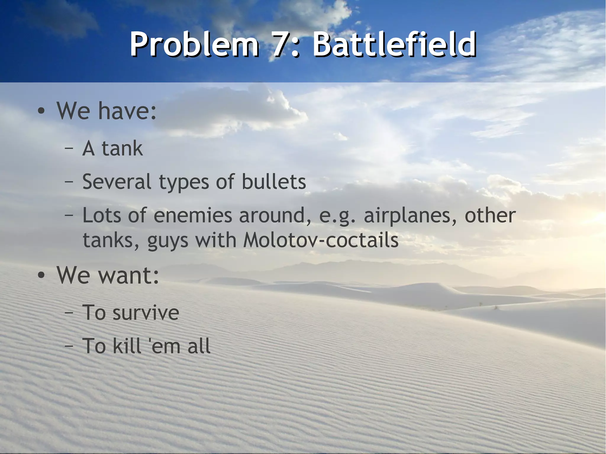 Problem 7: Battlefield
●
    We have:
    –   A tank
    –   Several types of bullets
    –   Lots of enemies around, e.g. airplanes, other
        tanks, guys with Molotov-coctails
●
    We want:
    –   To survive
    –   To kill 'em all
 