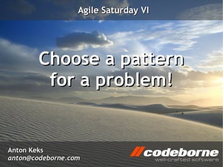 Agile Saturday VI




        Choose a pattern
         for a problem!


Anton Keks
anton@codeborne.com
 