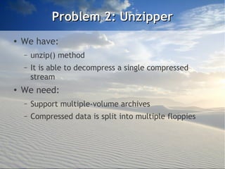 Problem 2: Unzipper
●
    We have:
    –   unzip() method
    –   It is able to decompress a single compressed
        stream
●   We need:
    –   Support multiple-volume archives
    –   Compressed data is split into multiple floppies
 