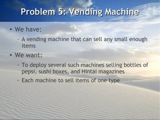 Problem 5: Vending Machine
●
    We have:
    –   A vending machine that can sell any small enough
        items
●
    We want:
    –   To deploy several such machines selling bottles of
        pepsi, sushi boxes, and Hintai magazines
    –   Each machine to sell items of one type
 