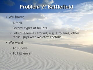 Problem 7: Battlefield
●
    We have:
    –   A tank
    –   Several types of bullets
    –   Lots of enemies around, e.g. airplanes, other
        tanks, guys with Molotov-coctails
●
    We want:
    –   To survive
    –   To kill 'em all
 